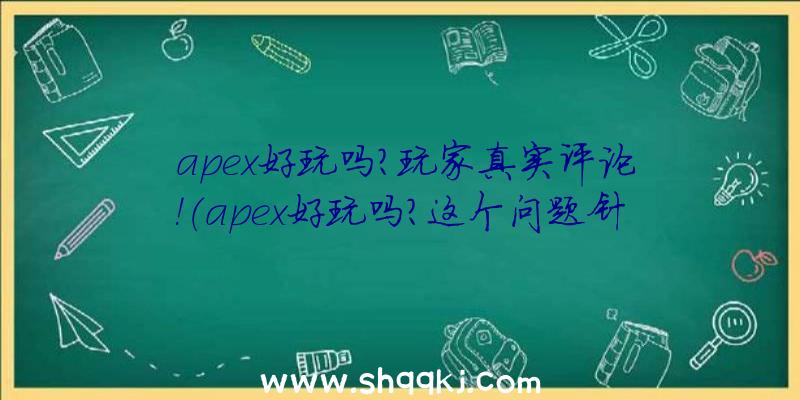 apex好玩吗？玩家真实评论！（apex好玩吗？这个问题针对想下手的用户）